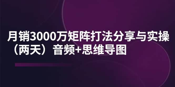 某线下培训：月销3000万矩阵打法分享与实操（两天）音频 思维导图