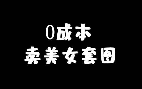 0成本卖套图，简单操作月利润1万+卖美女图片最新玩法