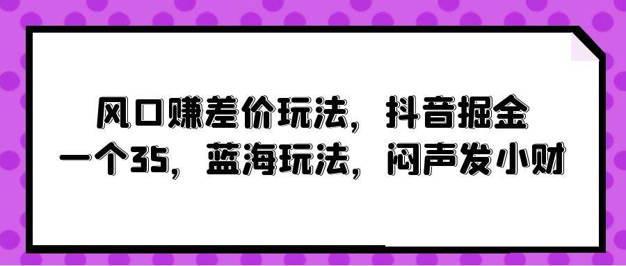 风口赚差价玩法，抖音掘金，一个35，蓝海玩法，闷声发小财