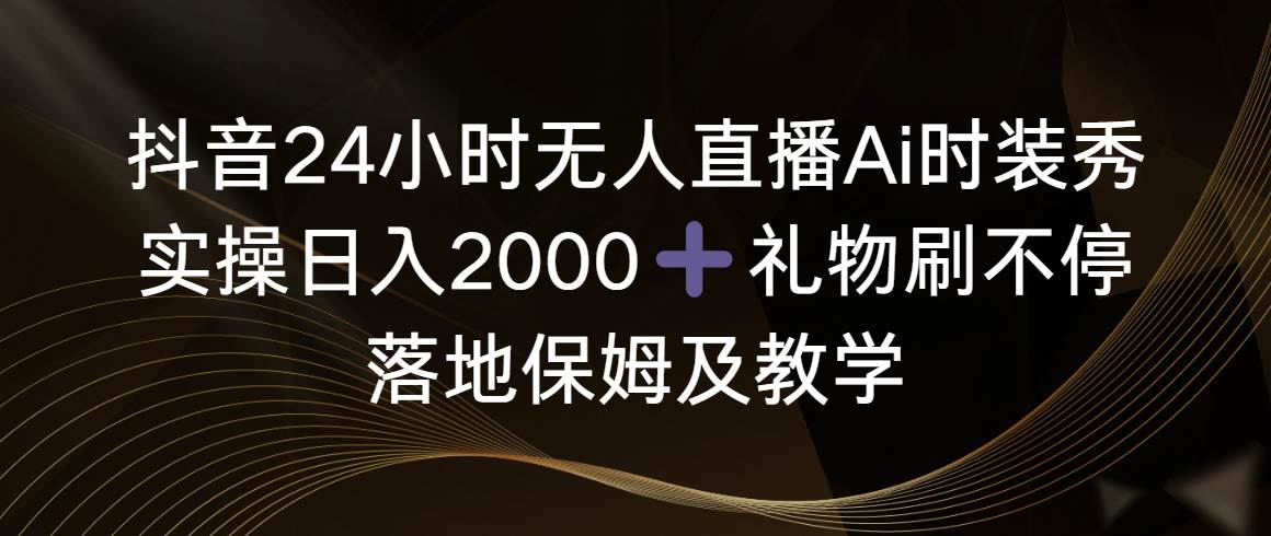 抖音24小时无人直播Ai时装秀，实操日入2000+，礼物刷不停，落地保姆及教学