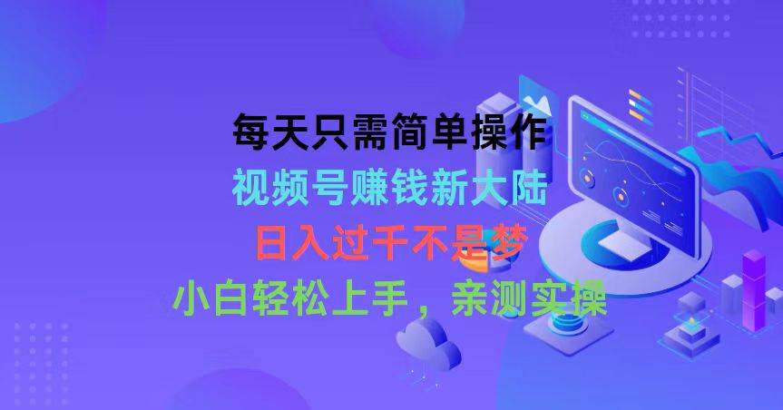 每天只需简单操作，视频号赚钱新大陆，日入过千不是梦，小白轻松上手，...