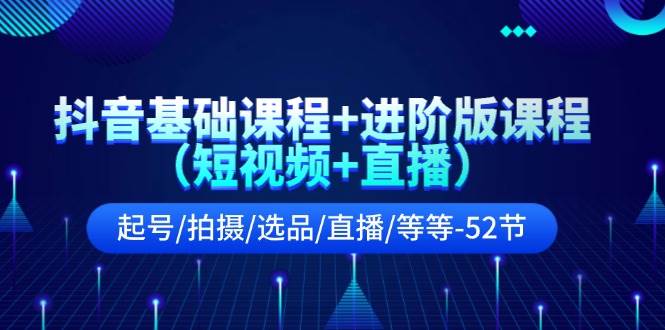 抖音基础课程+进阶版课程（短视频+直播）起号/拍摄/选品/直播/等等-52节