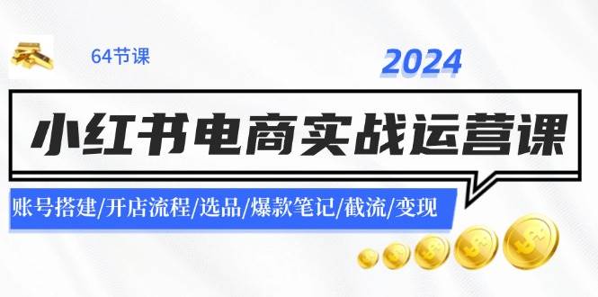 2024小红书电商实战运营课：账号搭建/开店流程/选品/爆款笔记/截流/变现