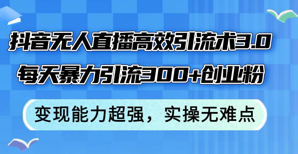 抖音无人直播高效引流术3.0，每天暴力引流300+创业粉，变现能力超强，...