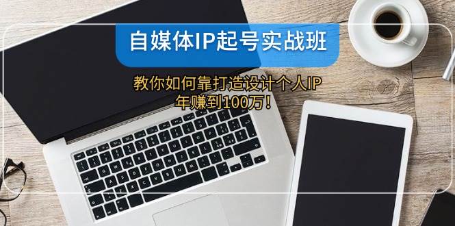 自媒体IP-起号实战班：教你如何靠打造设计个人IP，年赚到100万！