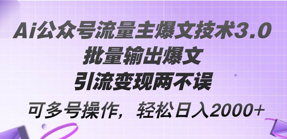 Ai公众号流量主爆文技术3.0，批量输出爆文，引流变现两不误，多号操作...